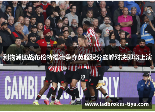 利物浦迎战布伦特福德争夺英超积分巅峰对决即将上演