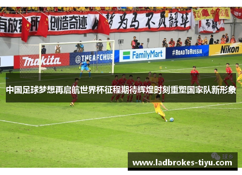 中国足球梦想再启航世界杯征程期待辉煌时刻重塑国家队新形象