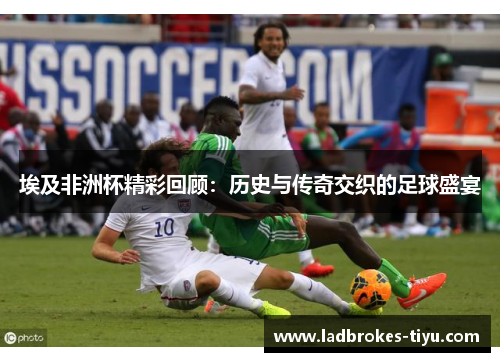 埃及非洲杯精彩回顾：历史与传奇交织的足球盛宴