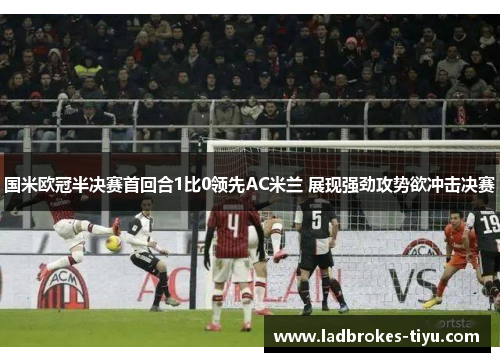 国米欧冠半决赛首回合1比0领先AC米兰 展现强劲攻势欲冲击决赛