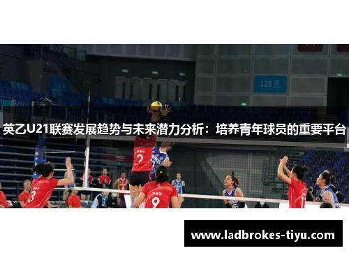 英乙U21联赛发展趋势与未来潜力分析：培养青年球员的重要平台