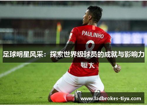 足球明星风采：探索世界级球员的成就与影响力