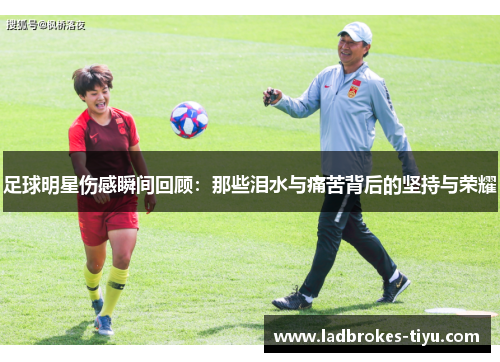 足球明星伤感瞬间回顾：那些泪水与痛苦背后的坚持与荣耀