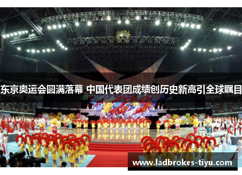 东京奥运会圆满落幕 中国代表团成绩创历史新高引全球瞩目