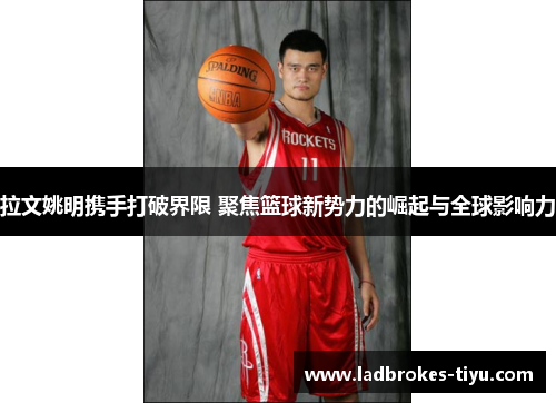 拉文姚明携手打破界限 聚焦篮球新势力的崛起与全球影响力