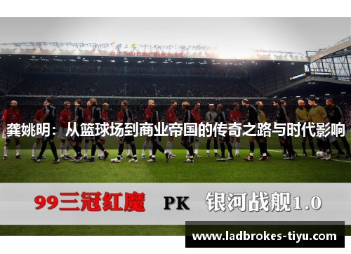 龚姚明：从篮球场到商业帝国的传奇之路与时代影响