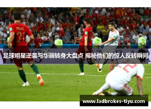 足球明星逆袭与华丽转身大盘点 揭秘他们的惊人反转瞬间