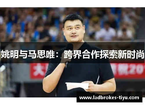 姚明与马思唯：跨界合作探索新时尚