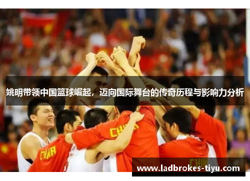 姚明带领中国篮球崛起，迈向国际舞台的传奇历程与影响力分析