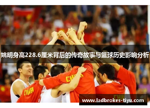 姚明身高228.6厘米背后的传奇故事与篮球历史影响分析