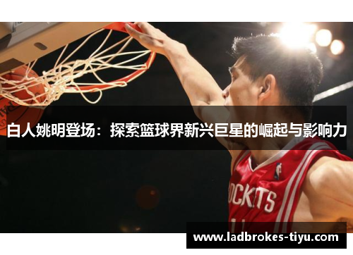 白人姚明登场：探索篮球界新兴巨星的崛起与影响力