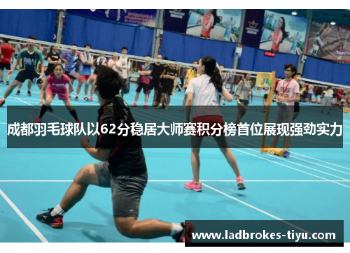 成都羽毛球队以62分稳居大师赛积分榜首位展现强劲实力