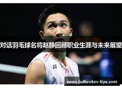 对话羽毛球名将赵静回顾职业生涯与未来展望