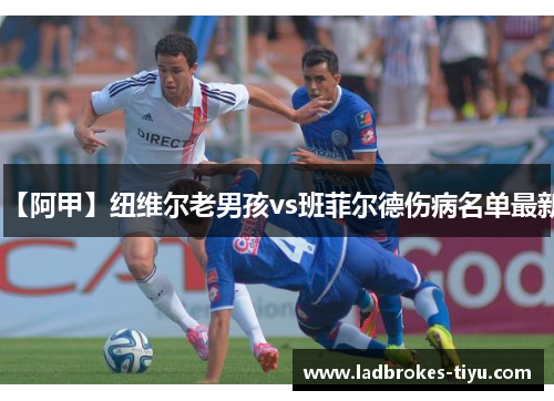 【阿甲】纽维尔老男孩vs班菲尔德伤病名单最新
