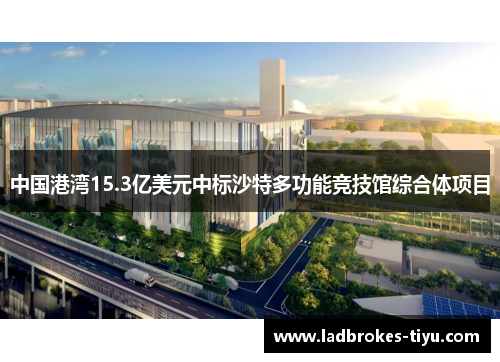 中国港湾15.3亿美元中标沙特多功能竞技馆综合体项目