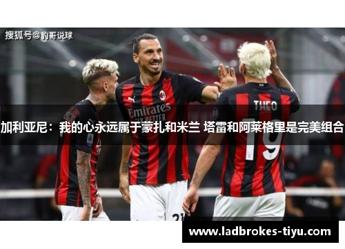 加利亚尼：我的心永远属于蒙扎和米兰 塔雷和阿莱格里是完美组合