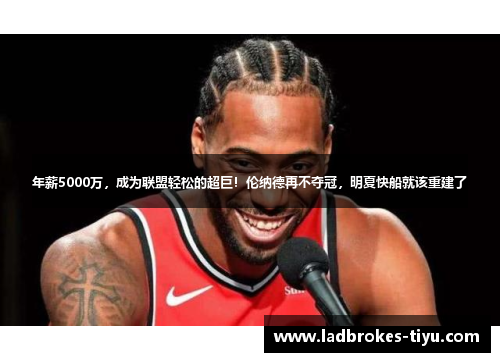 年薪5000万，成为联盟轻松的超巨！伦纳德再不夺冠，明夏快船就该重建了