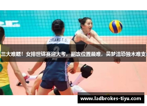 三大难题！女排世锦赛迎大考，副攻位置最难，吴梦洁恐独木难支