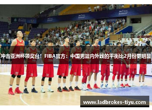 冲击亚洲杯领奖台！FIBA官方：中国男篮内外线的平衡比2月份更明显