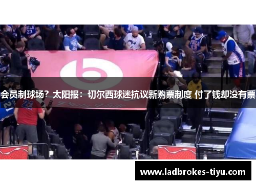 会员制球场？太阳报：切尔西球迷抗议新购票制度 付了钱却没有票