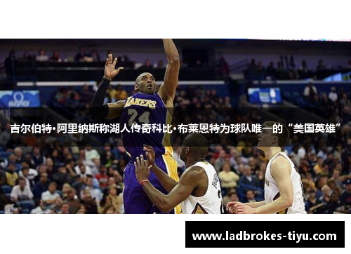 吉尔伯特·阿里纳斯称湖人传奇科比·布莱恩特为球队唯一的“美国英雄”