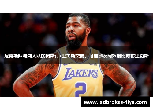尼克斯队与湖人队的奥斯汀·里夫斯交易，可能涉及阿奴诺比或布里奇斯